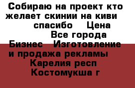 Собираю на проект кто желает скинии на киви 373541697 спасибо  › Цена ­ 1-10000 - Все города Бизнес » Изготовление и продажа рекламы   . Карелия респ.,Костомукша г.